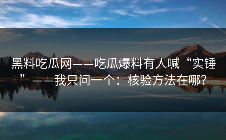 黑料吃瓜网——吃瓜爆料有人喊“实锤”——我只问一个:核验方法在哪? 黑料吃瓜网——吃瓜爆料有人喊“实锤”——我只问一个:核验方法在哪?