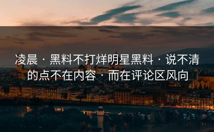 凌晨 · 黑料不打烊明星黑料 · 说不清的点不在内容 · 而在评论区风向 凌晨 · 黑料不打烊明星黑料 · 说不清的点不在内容 · 而在评论区风向