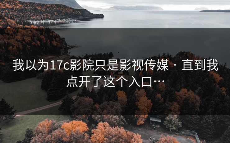 我以为17c影院只是影视传媒 · 直到我点开了这个入口… 我以为17c影院只是影视传媒 · 直到我点开了这个入口…