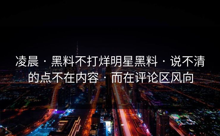 凌晨 · 黑料不打烊明星黑料 · 说不清的点不在内容 · 而在评论区风向 凌晨 · 黑料不打烊明星黑料 · 说不清的点不在内容 · 而在评论区风向