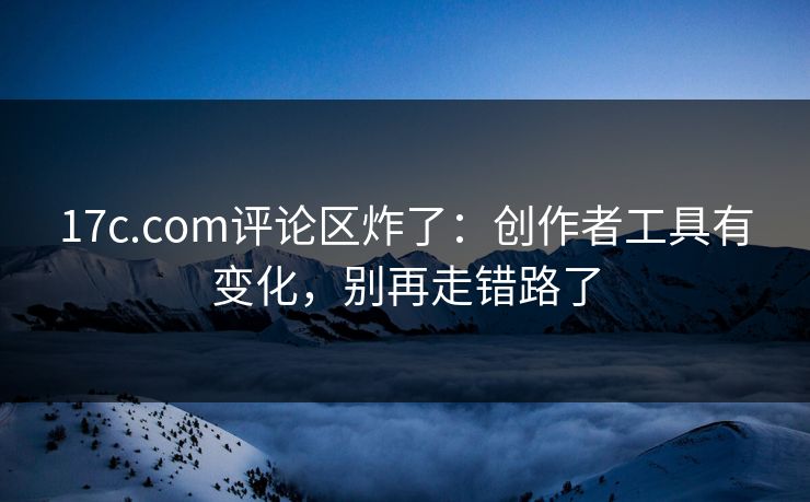17c.com评论区炸了:创作者工具有变化,别再走错路了 17c.com评论区炸了:创作者工具有变化,别再走错路了