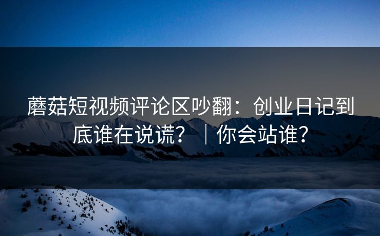 蘑菇短视频评论区吵翻:创业日记到底谁在说谎?|你会站谁? 蘑菇短视频评论区吵翻:创业日记到底谁在说谎?|你会站谁?