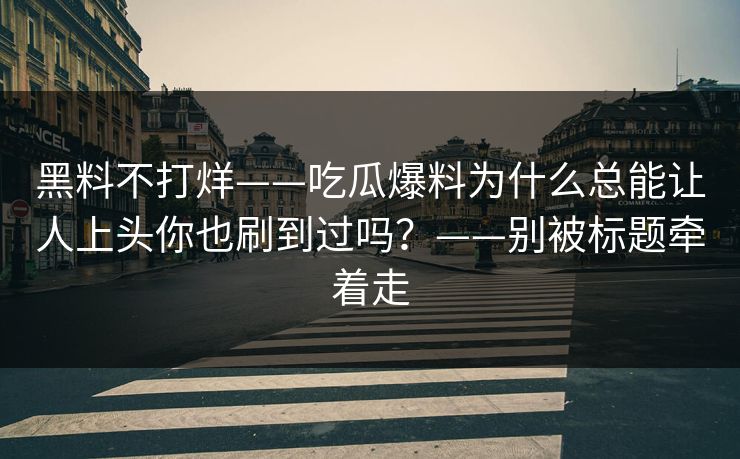 黑料不打烊——吃瓜爆料为什么总能让人上头你也刷到过吗？——别被标题牵着走
