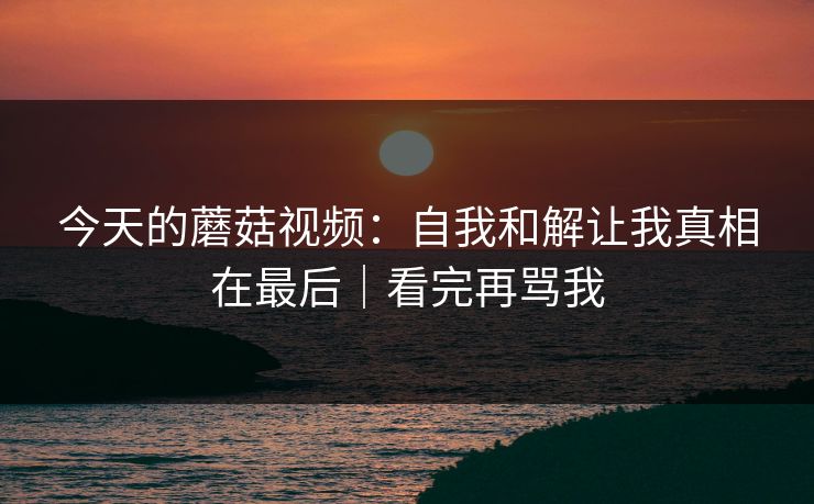 今天的蘑菇视频:自我和解让我真相在最后|看完再骂我 今天的蘑菇视频:自我和解让我真相在最后|看完再骂我
