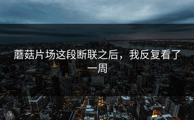 蘑菇片场这段断联之后,我反复看了一周 蘑菇片场这段断联之后,我反复看了一周