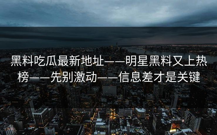 黑料吃瓜最新地址——明星黑料又上热榜——先别激动——信息差才是关键