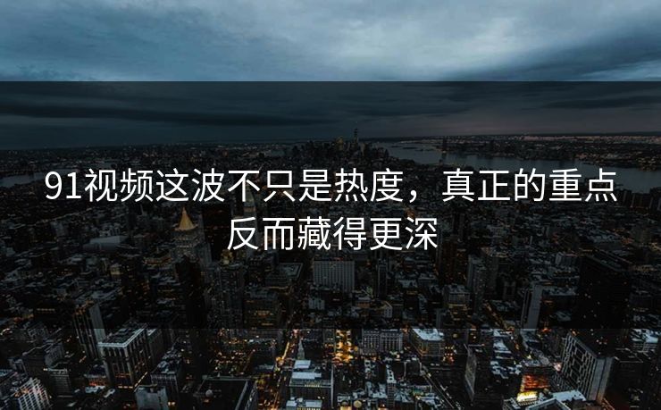 91视频这波不只是热度,真正的重点反而藏得更深 91视频这波不只是热度,真正的重点反而藏得更深