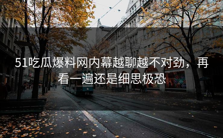 51吃瓜爆料网内幕越聊越不对劲,再看一遍还是细思极恐 51吃瓜爆料网内幕越聊越不对劲,再看一遍还是细思极恐