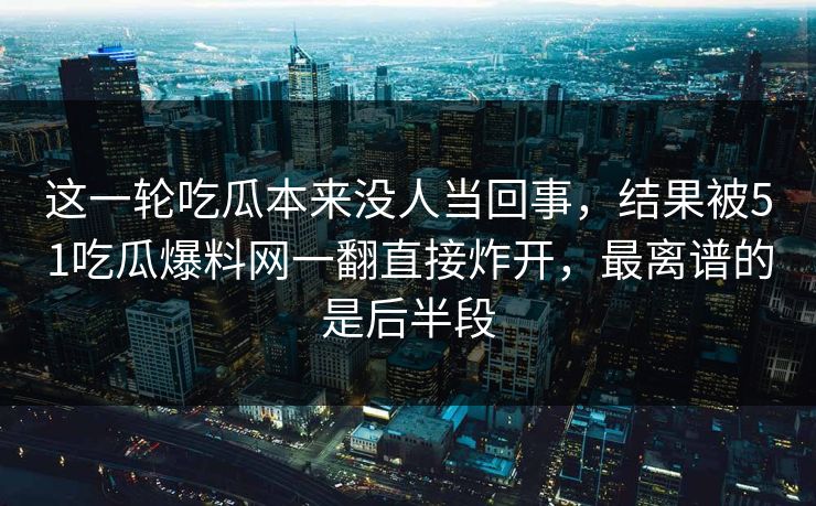 这一轮吃瓜本来没人当回事,结果被51吃瓜爆料网一翻直接炸开,最离谱的是后半段 这一轮吃瓜本来没人当回事,结果被51吃瓜爆料网一翻直接炸开,最离谱的是后半段