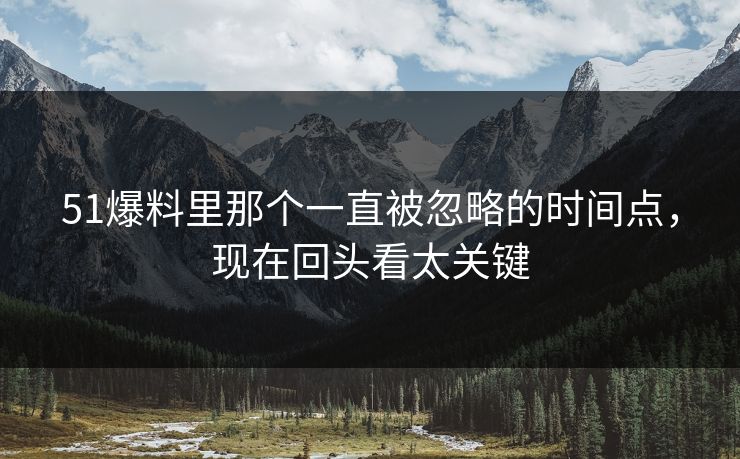 51爆料里那个一直被忽略的时间点,现在回头看太关键 51爆料里那个一直被忽略的时间点,现在回头看太关键