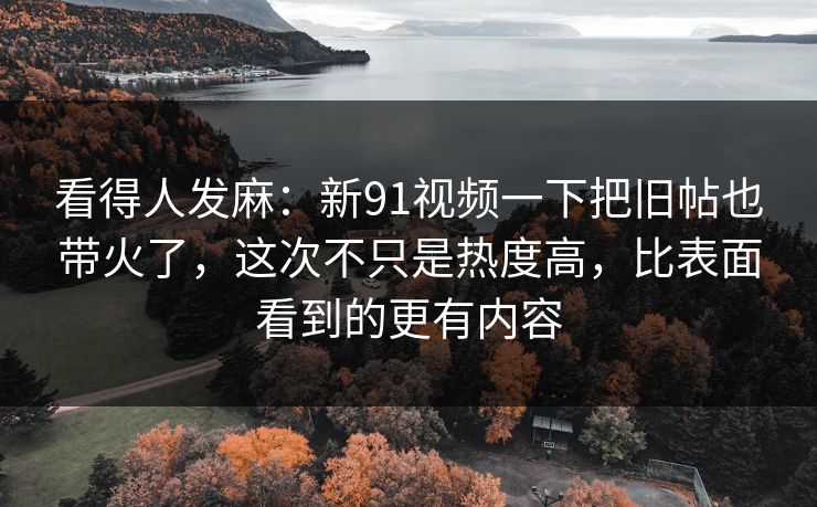 看得人发麻:新91视频一下把旧帖也带火了,这次不只是热度高,比表面看到的更有内容 看得人发麻:新91视频一下把旧帖也带火了,这次不只是热度高,比表面看到的更有内容