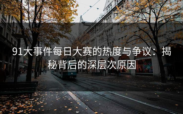 91大事件每日大赛的热度与争议：揭秘背后的深层次原因