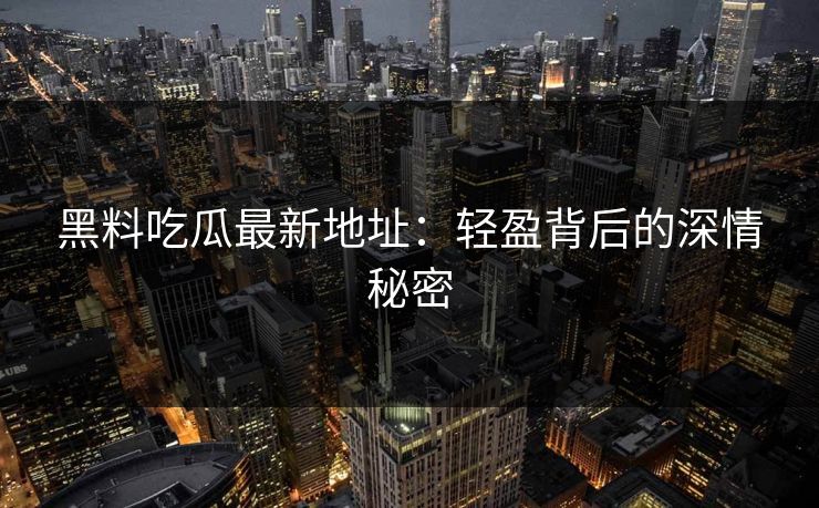 黑料吃瓜最新地址:轻盈背后的深情秘密 黑料吃瓜最新地址:轻盈背后的深情秘密