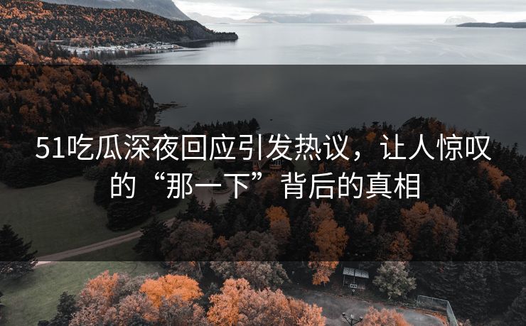 51吃瓜深夜回应引发热议，让人惊叹的“那一下”背后的真相