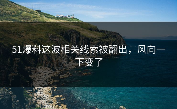 51爆料这波相关线索被翻出,风向一下变了 51爆料这波相关线索被翻出,风向一下变了
